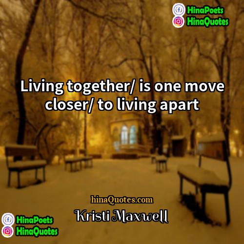 Kristi Maxwell Quotes | Living together/ is one move closer/ to